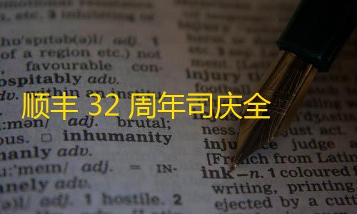 低价货源卡网抖音业务顺丰 32 周年司庆全面升级大件产品能力，推多层级时效产品矩阵